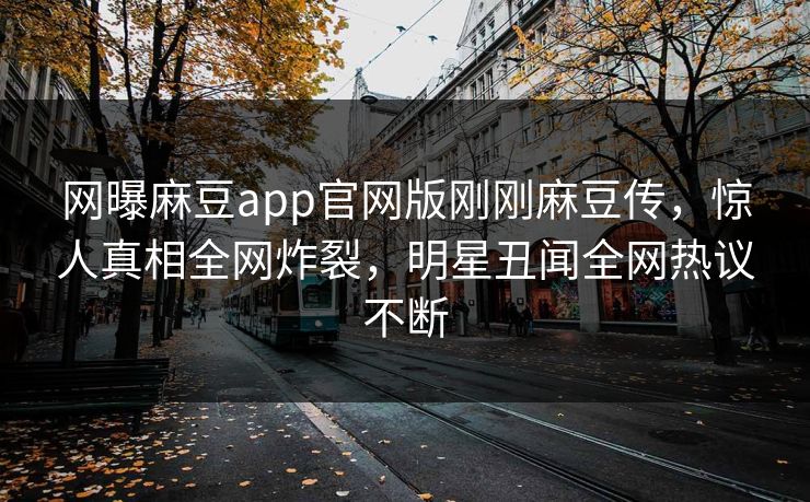 网曝麻豆app官网版刚刚麻豆传，惊人真相全网炸裂，明星丑闻全网热议不断