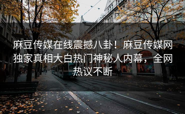 麻豆传媒在线震撼八卦！麻豆传媒网独家真相大白热门神秘人内幕，全网热议不断