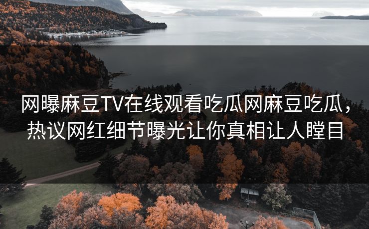 网曝麻豆TV在线观看吃瓜网麻豆吃瓜，热议网红细节曝光让你真相让人瞠目