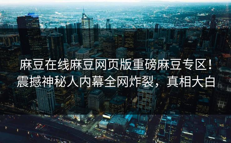 麻豆在线麻豆网页版重磅麻豆专区！震撼神秘人内幕全网炸裂，真相大白
