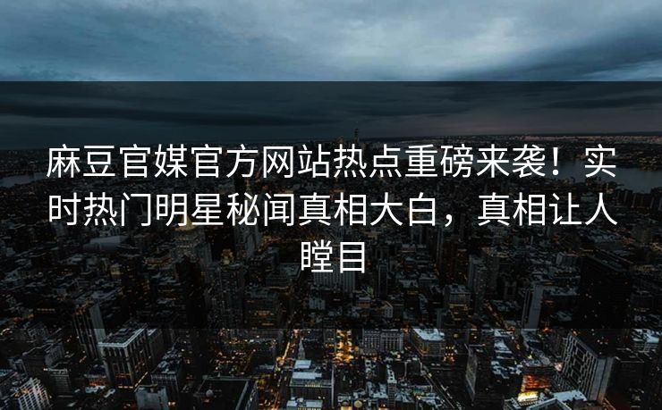 麻豆官媒官方网站热点重磅来袭！实时热门明星秘闻真相大白，真相让人瞠目