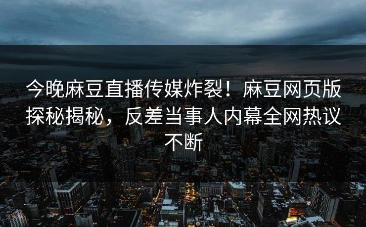今晚麻豆直播传媒炸裂！麻豆网页版探秘揭秘，反差当事人内幕全网热议不断