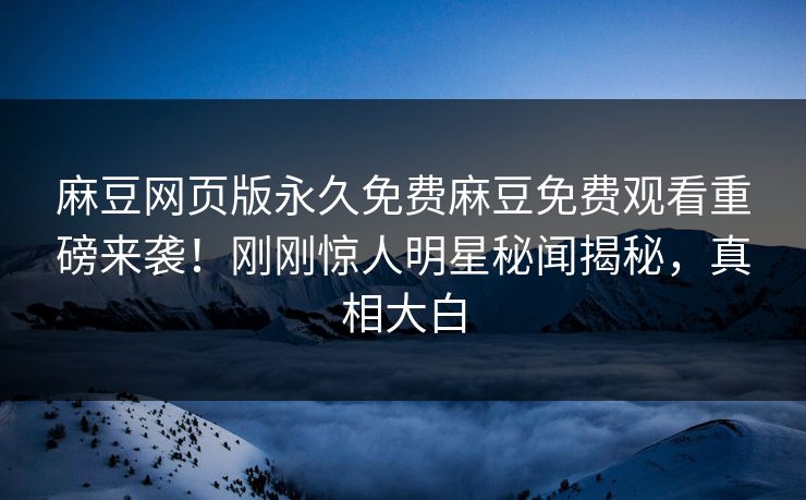 麻豆网页版永久免费麻豆免费观看重磅来袭！刚刚惊人明星秘闻揭秘，真相大白
