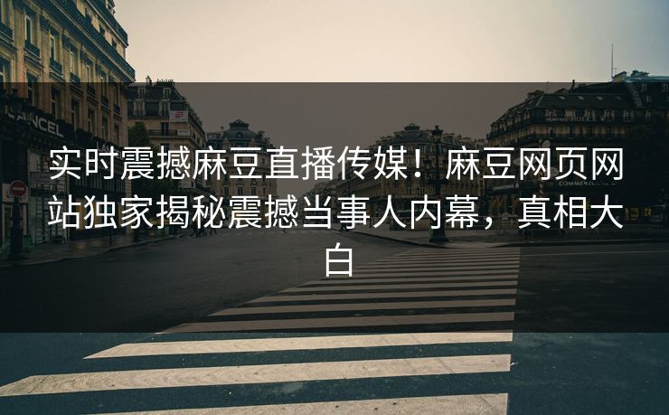 实时震撼麻豆直播传媒！麻豆网页网站独家揭秘震撼当事人内幕，真相大白