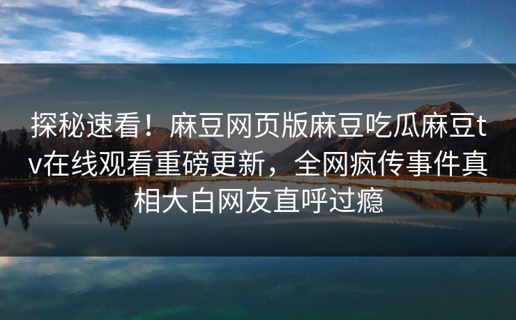 探秘速看！麻豆网页版麻豆吃瓜麻豆tv在线观看重磅更新，全网疯传事件真相大白网友直呼过瘾
