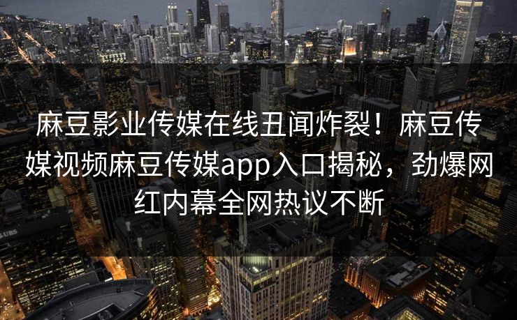麻豆影业传媒在线丑闻炸裂！麻豆传媒视频麻豆传媒app入口揭秘，劲爆网红内幕全网热议不断