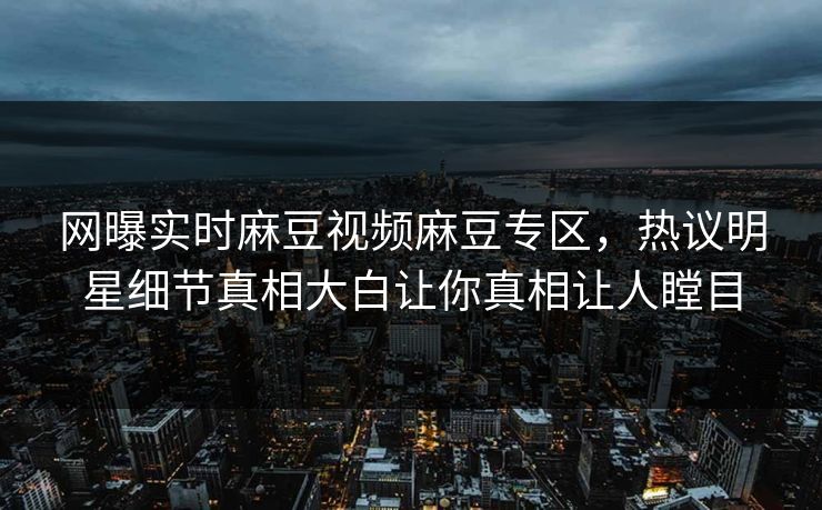 网曝实时麻豆视频麻豆专区，热议明星细节真相大白让你真相让人瞠目