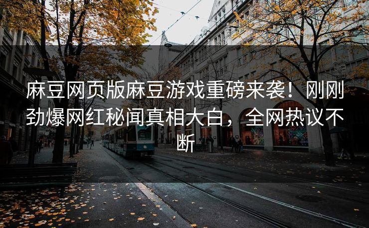 麻豆网页版麻豆游戏重磅来袭！刚刚劲爆网红秘闻真相大白，全网热议不断
