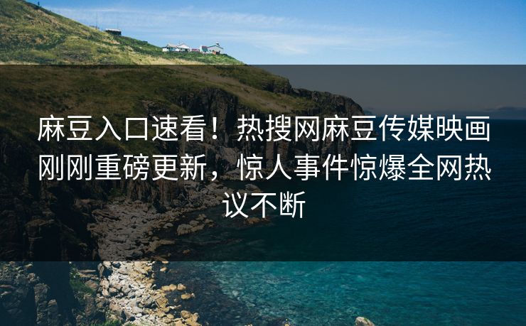 麻豆入口速看！热搜网麻豆传媒映画刚刚重磅更新，惊人事件惊爆全网热议不断