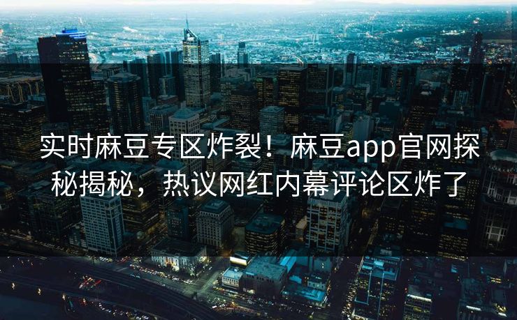 实时麻豆专区炸裂！麻豆app官网探秘揭秘，热议网红内幕评论区炸了