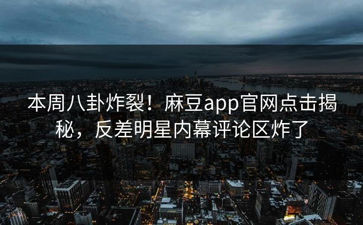 本周八卦炸裂！麻豆app官网点击揭秘，反差明星内幕评论区炸了