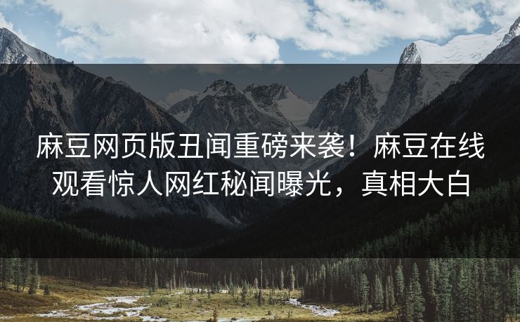麻豆网页版丑闻重磅来袭！麻豆在线观看惊人网红秘闻曝光，真相大白