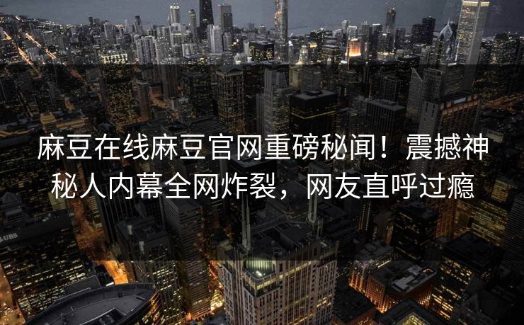 麻豆在线麻豆官网重磅秘闻！震撼神秘人内幕全网炸裂，网友直呼过瘾