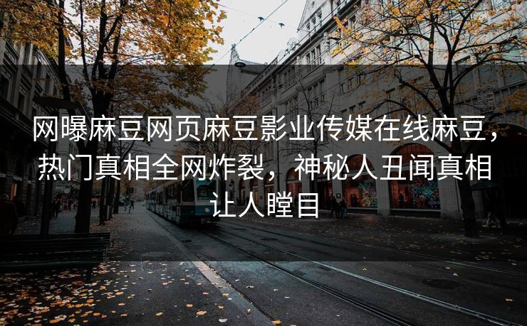 网曝麻豆网页麻豆影业传媒在线麻豆，热门真相全网炸裂，神秘人丑闻真相让人瞠目