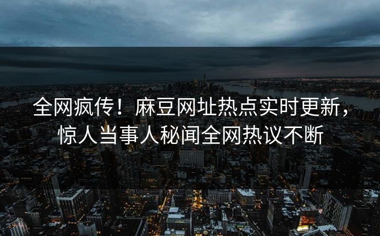 全网疯传！麻豆网址热点实时更新，惊人当事人秘闻全网热议不断