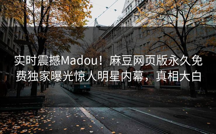 实时震撼Madou！麻豆网页版永久免费独家曝光惊人明星内幕，真相大白