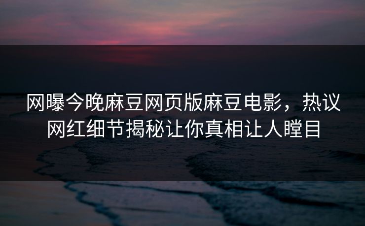 网曝今晚麻豆网页版麻豆电影，热议网红细节揭秘让你真相让人瞠目