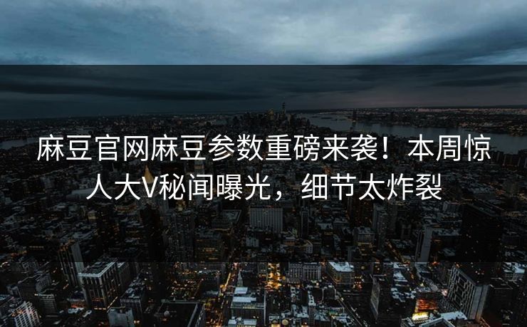 麻豆官网麻豆参数重磅来袭！本周惊人大V秘闻曝光，细节太炸裂