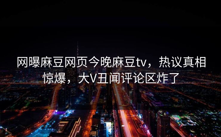 网曝麻豆网页今晚麻豆tv，热议真相惊爆，大V丑闻评论区炸了