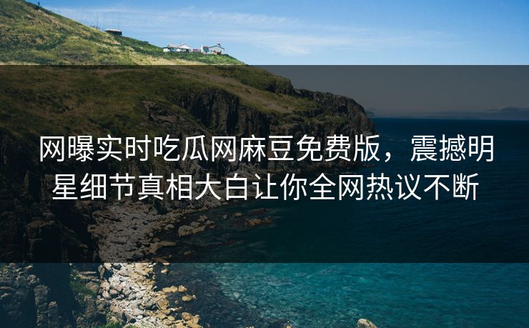 网曝实时吃瓜网麻豆免费版，震撼明星细节真相大白让你全网热议不断