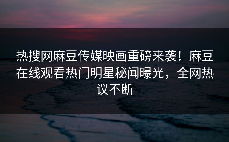 热搜网麻豆传媒映画重磅来袭!麻豆在线观看热门明星秘闻曝光,全网热议不断 热搜网麻豆传媒映画重磅来袭!麻豆在线观看热门明星秘闻曝光,全网热议不断