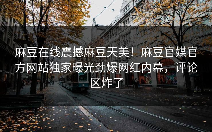 麻豆在线震撼麻豆天美！麻豆官媒官方网站独家曝光劲爆网红内幕，评论区炸了