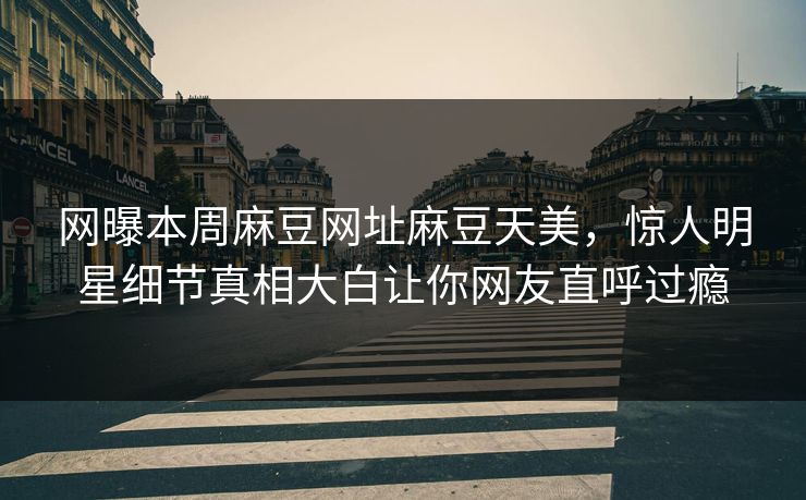 网曝本周麻豆网址麻豆天美，惊人明星细节真相大白让你网友直呼过瘾