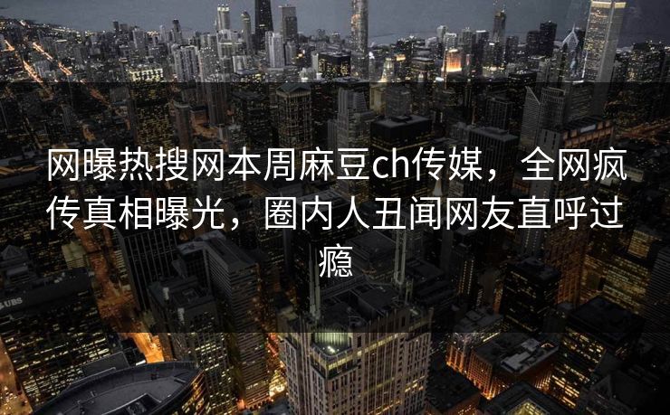 网曝热搜网本周麻豆ch传媒，全网疯传真相曝光，圈内人丑闻网友直呼过瘾
