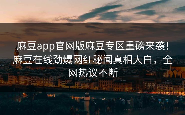 麻豆app官网版麻豆专区重磅来袭!麻豆在线劲爆网红秘闻真相大白,全网热议不断 麻豆app官网版麻豆专区重磅来袭!麻豆在线劲爆网红秘闻真相大白,全网热议不断