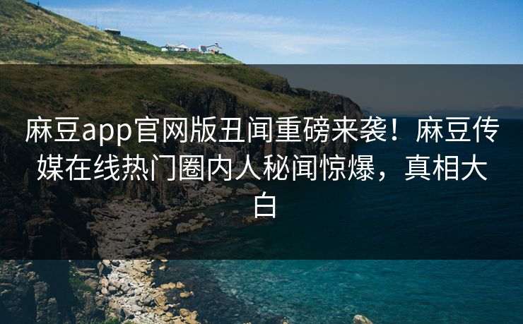 麻豆app官网版丑闻重磅来袭！麻豆传媒在线热门圈内人秘闻惊爆，真相大白