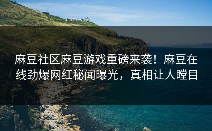 麻豆社区麻豆游戏重磅来袭！麻豆在线劲爆网红秘闻曝光，真相让人瞠目