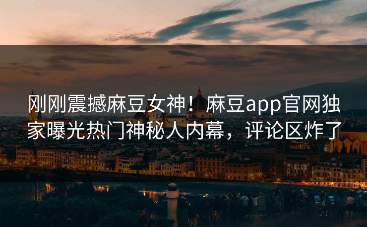 刚刚震撼麻豆女神！麻豆app官网独家曝光热门神秘人内幕，评论区炸了