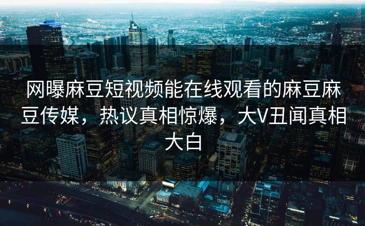 网曝麻豆短视频能在线观看的麻豆麻豆传媒，热议真相惊爆，大V丑闻真相大白