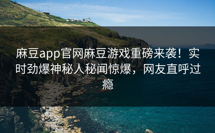 麻豆app官网麻豆游戏重磅来袭！实时劲爆神秘人秘闻惊爆，网友直呼过瘾