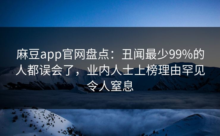 麻豆app官网盘点：丑闻最少99%的人都误会了，业内人士上榜理由罕见令人窒息