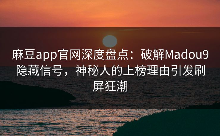 麻豆app官网深度盘点:破解Madou9隐藏信号,神秘人的上榜理由引发刷屏狂潮 麻豆app官网深度盘点:破解Madou9隐藏信号,神秘人的上榜理由引发刷屏狂潮