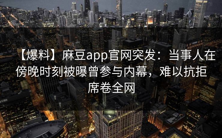 【爆料】麻豆app官网突发：当事人在傍晚时刻被曝曾参与内幕，难以抗拒席卷全网