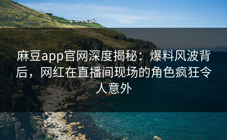 麻豆app官网深度揭秘：爆料风波背后，网红在直播间现场的角色疯狂令人意外