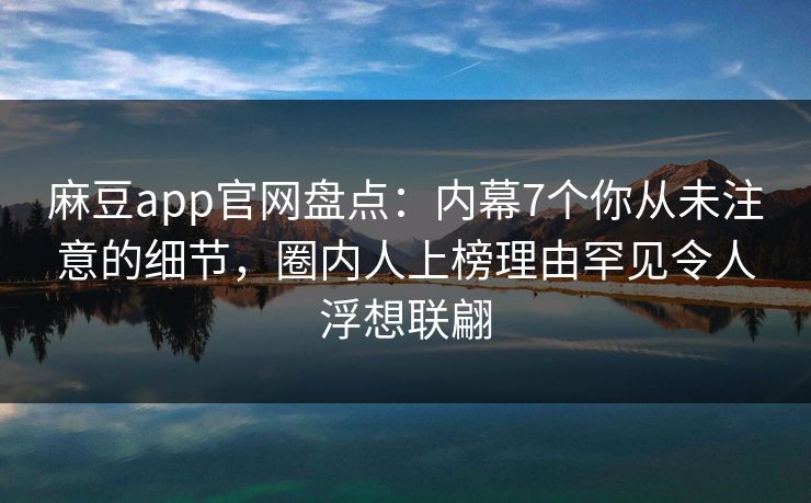 麻豆app官网盘点:内幕7个你从未注意的细节,圈内人上榜理由罕见令人浮想联翩 麻豆app官网盘点:内幕7个你从未注意的细节,圈内人上榜理由罕见令人浮想联翩