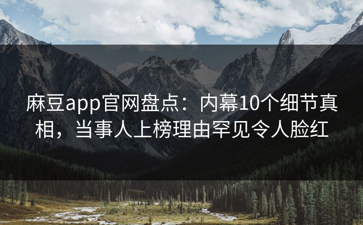 麻豆app官网盘点：内幕10个细节真相，当事人上榜理由罕见令人脸红