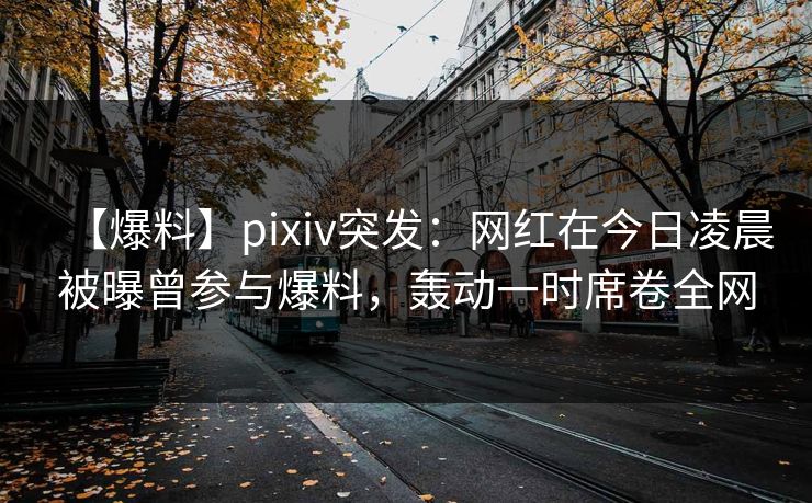 【爆料】pixiv突发:网红在今日凌晨被曝曾参与爆料,轰动一时席卷全网 【爆料】pixiv突发:网红在今日凌晨被曝曾参与爆料,轰动一时席卷全网