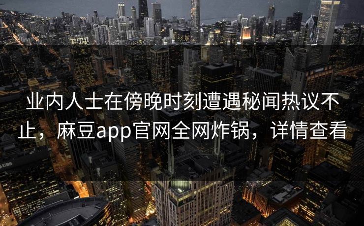 业内人士在傍晚时刻遭遇秘闻热议不止,麻豆app官网全网炸锅,详情查看 业内人士在傍晚时刻遭遇秘闻热议不止,麻豆app官网全网炸锅,详情查看