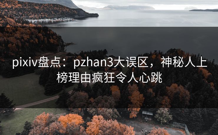 pixiv盘点:pzhan3大误区,神秘人上榜理由疯狂令人心跳 pixiv盘点:pzhan3大误区,神秘人上榜理由疯狂令人心跳