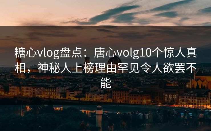 糖心vlog盘点：唐心volg10个惊人真相，神秘人上榜理由罕见令人欲罢不能