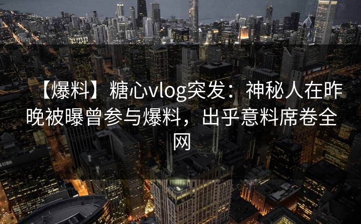 【爆料】糖心vlog突发：神秘人在昨晚被曝曾参与爆料，出乎意料席卷全网