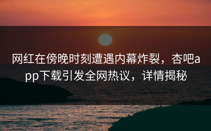 网红在傍晚时刻遭遇内幕炸裂,杏吧app下载引发全网热议,详情揭秘 网红在傍晚时刻遭遇内幕炸裂,杏吧app下载引发全网热议,详情揭秘