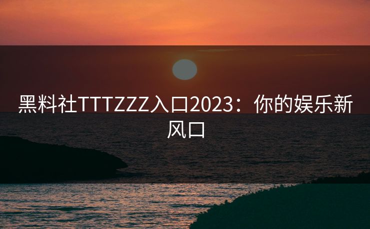 黑料社TTTZZZ入口2023:你的娱乐新风口 黑料社TTTZZZ入口2023:你的娱乐新风口