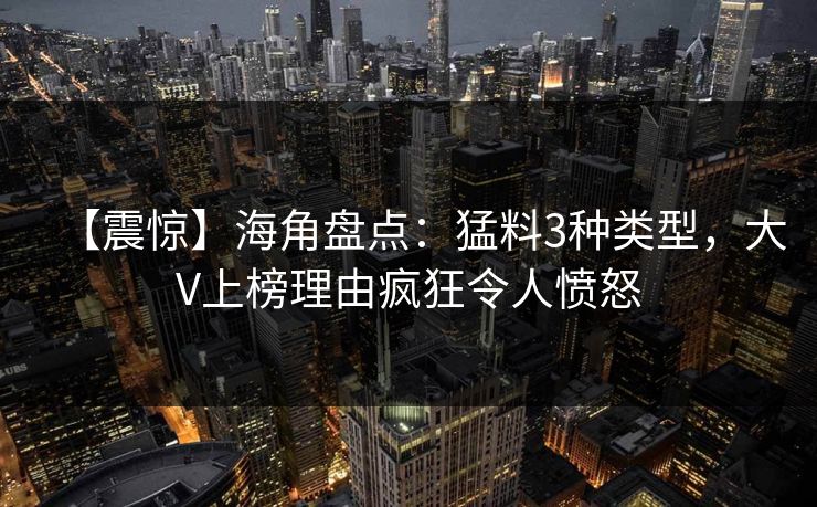 【震惊】海角盘点:猛料3种类型,大V上榜理由疯狂令人愤怒 【震惊】海角盘点:猛料3种类型,大V上榜理由疯狂令人愤怒