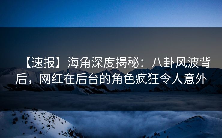 【速报】海角深度揭秘：八卦风波背后，网红在后台的角色疯狂令人意外