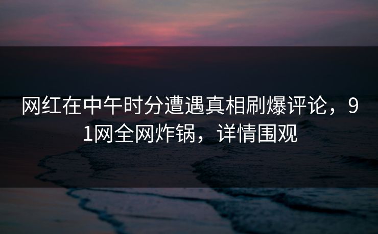 网红在中午时分遭遇真相刷爆评论，91网全网炸锅，详情围观